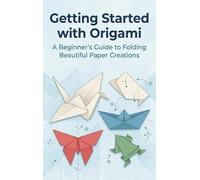 Getting Started with Origami: A Beginner's Guide to Folding Beautiful Paper Creations