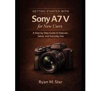Getting Started with Sony A7 V for New Users: A Step-by-Step Guide to Features, Setup, and Everyday Use