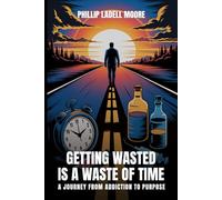 Getting Wasted is a Waste of Time: A Journey From Addiction To Purpose