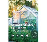 Gewächshaus und Frühbeet Monat für Monat: säen - pflanzen - pflegen - ernten. Der beste Zeitpunkt für jeden Handgriff