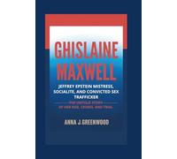 Ghislaine Maxwell: Jeffrey Epstein Mistress, Socialite, and Convicted Sex Trafficker - The Untold Story of Her Rise, Crimes, and Trial
