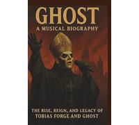GHOST: A MUSICAL BIOGRAPHY: The Rise, Reign, and Legacy of Tobias Forge and Ghost