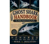 GHOST SHARK HANDBOOK: The Hidden World of Living Fossils, Deep-Sea Evolution, Breeding, Feeding, Behavior, Interaction, and the Mysterious Chimaera of the Ocean Depths
