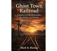 Ghost Town Railroad: Communities Bypassed by Steel and Steam: 3