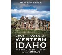 Ghost Towns of Western Idaho: Visions of Boom and Bust in the Gem State