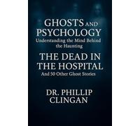 Ghosts and Psychology: Understanding the Mind Behind the Haunting: The Dead in the Hospital: And 50 Other Ghost Stories