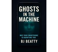 Ghosts In The Machine: Why Your Smartphone Is Haunting You: Unmasking the Dark Side of the Devices We Can’t Put Down