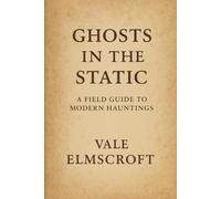 Ghosts in the Static: A Field Guide to Modern Hauntings: A Practical and Immersive Guide for Paranormal Investigators and the Supernaturally Curious
