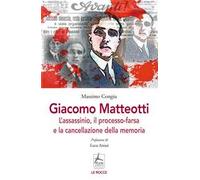 Giacomo Matteotti. L'assassinio, il processo-farsa, la cancellazione della memoria