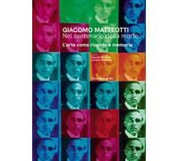 Giacomo Matteotti. Nel centenario della morte. L’arte come ricordo e memoria. Ediz. illustrata