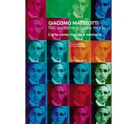 Giacomo Matteotti. Nel centenario della morte. L'arte come ricordo e memor...