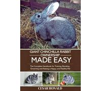 Giant Chinchilla Rabbit Ownership Made Easy: The Complete Handbook For Training, Bonding, Grooming and Raising a Happy And Healthy Pet