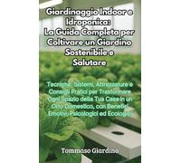 Giardinaggio Indoor e Idroponica: La Guida Completa per Coltivare un Giardino Sostenibile e Salutare: La Guida Completa per Coltivare un Giardino Sostenibile e Salutare