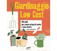 Giardinaggio low cost. 100 modi per creare un'oasi di verde a casa vostra