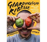 Giardinaggio ribelle. Crea il tuo orto biologico in città