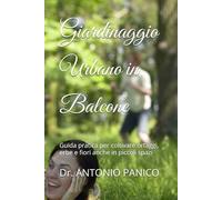 Giardinaggio Urbano in Balcone: Guida pratica per coltivare ortaggi, erbe e fiori anche in piccoli spazi