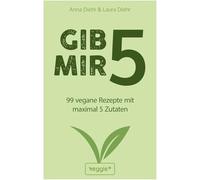 Gib mir 5: 99 vegane Rezepte mit maximal 5 Zutaten (Das große vegane Kochbuch mit schnellen und einfachen Rezepten für Anfänger und Fortgeschrittene)