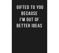 Gifted to You Because I'm Out of Better Ideas: A Sarcastic Notebook Perfect for Notes and Gifts