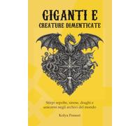 Giganti e creature dimenticate: Stirpi sepolte, sirene, draghi e unicorni negli archivi del mondo: 4
