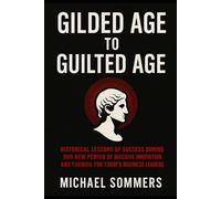 Gilded Age to Guilted Age: Historical Lessons of Success During Our New Period of Massive Innovation and Turmoil for Today’s Business Leaders