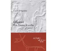 Gilgames. Il re, l'uomo, lo scriba. Ediz. ampliata