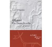 Gilgames. Il re, l'uomo, lo scriba. Ediz. ampliata - D'Agostino Franco