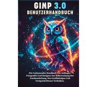 GIMP 3.0 BENUTZERHANDBUCH: Ein Umfassendes Handbuch Für Anfänger, Fotografen Und Designer Zur Beherrschung Der Fotobearbeitung, Des Grafikdesigns Und Fortgeschrittener Techniken.