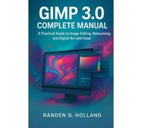 GIMP 3.0 complete manual: A Practical Guide to Image Editing, Retouching, and Digital Art with Ease