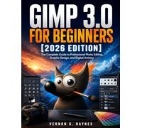 GIMP 3.0 FOR BEGINNERS [2026 EDITION]: The Complete Guide to Professional Photo Editing, Graphic Design, and Digital Artistry
