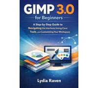 GIMP 3.0 for Beginners: A Step-by-Step Guide to Navigating the Interface, Using Core Tools, and Customizing Your Workspace
