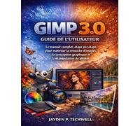 GIMP 3.0 GUIDE DE L'UTILISATEUR: Le manuel complet, étape par étape, pour maîtriser la retouche d'images, la conception graphique et la manipulation de photos