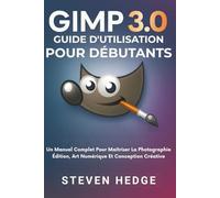 Gimp 3.0 Guide D'utilisation Pour Débutants: Un Manuel Complet Pour Maîtriser La Photographie Édition, Art Numérique Et Conception Créative
