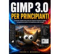 GIMP 3.0 PER PRINCIPIANTI: Il manuale completo passo passo per imparare il fotoritocco digitale, la progettazione grafica e la manipolazione delle immagini