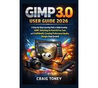 GIMP 3.0 User Guide 2026: A Step-by-Step Learning Path to Understanding GIMP, Unlocking Its Powerful Free Tools, and Confidently Creating Professional-Quality Designs from Scratch