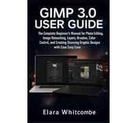 GIMP 3.0 USER GUIDE (2026): The Complete Beginner’s Manual for Photo Editing, Image Retouching, Layers, Brushes, Color Control, and Creating Stunning Graphic Designs with Ease