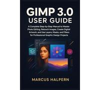 GIMP 3.0 USER GUIDE: A Complete Step-by-Step Manual to Master Photo Editing, Retouch Images, Create Digital Artwork, and Use Layers, Masks, and Filters for Professional Graphic Design Projects