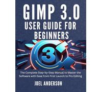 Gimp 3.0 User Guide For Beginners: The Complete Step-by-Step Manual to Master the Software with Ease From First Launch to Pro Editing