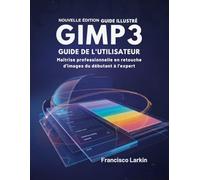 GIMP 3 GUIDE DE L'UTILISATEUR: Maîtrise professionnelle en retouche d'images du débutant à l'expert