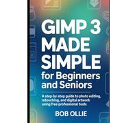 GIMP 3 Made Simple for Beginners and Seniors: A Step-by-Step Guide to Photo Editing, Retouching, and Digital Artwork Using Free Professional Tools