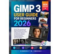 GIMP 3 User Guide for Beginners 2026: A Step-by-Step Guide to Photo Editing, Layers, Masks, Retouching, Background Removal, Color Correction, Graphics, and Practical Projects