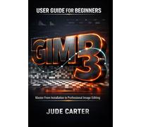 GIMP 3 USER GUIDE FOR BEGINNERS: Master From Installation to Professional Image Editing