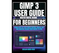 GIMP 3 User Guide Master Digital Design for Beginners: Learn Step-by-Step Photo Editing, Digital Art, and Graphic Design from Novice to Pro