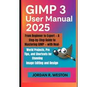 GIMP 3 User Manual 2025: From Beginner to Expert - A Step-by-Step Guide to Mastering GIMP - with Real-World Projects, Pro Tips, and Shortcuts for Stunning Image Editing and Design