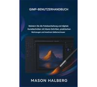 GIMP BENUTZERHANDBUCH: Meistern Sie die Fotobearbeitung und digitale Kunsttechniken mit klaren Schritten, praktischen Werkzeugen und kreativem Selbstvertrauen.