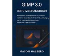 GIMP3.0 BENUTZERHANDBUCH: Meistern Sie die Bildbearbeitung spielend leicht mit klaren Schritt-fürSchritt-Anleitungen, die Ihr kreatives Selbstvertrauen vom ersten Klick an stärken.