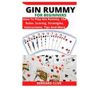 GIN RUMMY FOR BEGINNERS: How To Play Gin Rummy, The Rules, Scoring, Strategies, Instructions, Tips And More