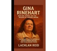 GINA RINEHART: Iron Ore, Power, and the Making of a Mining Empire: The Untold Story of Australia’s Richest Woman and Her Rise to Billionaire Power