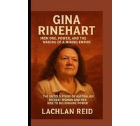 GINA RINEHART: Iron Ore, Power, and the Making of a Mining Empire: The Untold Story of Australia’s Richest Woman and Her Rise to Billionaire Power