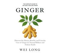 Ginger: The Complete Guide to Nature’s Healing Power: Discover the History, Benefits, and Everyday Uses of Ginger for Natural Wellness and Holistic Health