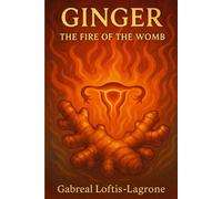 Ginger: The Fire of the Womb: Warming, Circulating & Digestive Healing from Nature’s Root